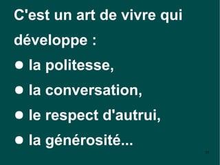 C'est un art de vivre qui
développe :
● la politesse,
● la conversation,
● le respect d'autrui,
● la générosité...
                            35
 