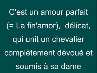C'est un amour parfait
(= La fin'amor), délicat,
  qui unit un chevalier
complètement dévoué et
  soumis à sa dame        41
 