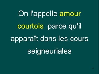 On l'appelle amour
  courtois parce qu'il
apparaît dans les cours
     seigneuriales

                          42
 