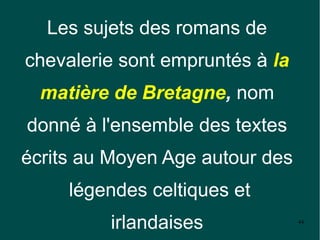 Les sujets des romans de
chevalerie sont empruntés à la
  matière de Bretagne, nom
donné à l'ensemble des textes
écrits au Moyen Age autour des
     légendes celtiques et
         irlandaises             44
 