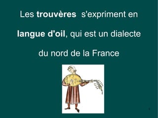 Les trouvères s'expriment en

langue d'oil, qui est un dialecte

     du nord de la France




                                    5
 