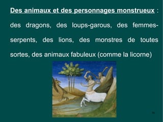 Des animaux et des personnages monstrueux :

des dragons, des loups-garous, des femmes-

serpents, des lions, des monstres de toutes

sortes, des animaux fabuleux (comme la licorne)




                                                  56
 