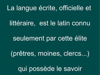 La langue écrite, officielle et

littéraire, est le latin connu

  seulement par cette élite

 (prêtres, moines, clercs...)

    qui possède le savoir         8
 