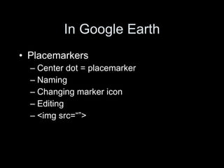 In Google Earth Placemarkers Center dot = placemarker Naming Changing marker icon Editing <img src=“”> 