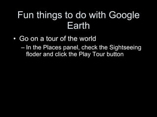 Fun things to do with Google Earth Go on a tour of the world In the Places panel, check the Sightseeing floder and click the Play Tour button 
