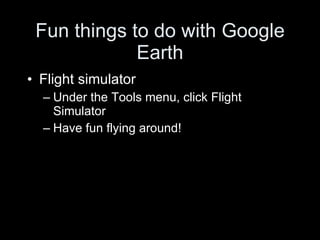 Fun things to do with Google Earth Flight simulator Under the Tools menu, click Flight Simulator Have fun flying around! 