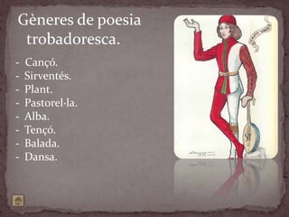 Gèneres de poesia
trobadoresca.
- Cançó.
- Sirventés.
- Plant.
- Pastorel·la.
- Alba.
- Tençó.
- Balada.
- Dansa.
 