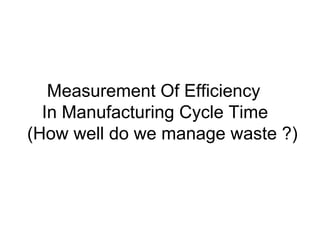 Measurement Of Efficiency
In Manufacturing Cycle Time
(How well do we manage waste ?)
 