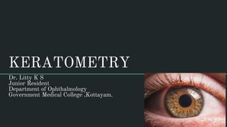 KERATOMETRY
Dr. Litty K S
Junior Resident
Department of Ophthalmology
Government Medical College ,Kottayam.
 