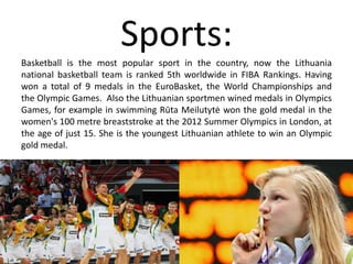 Museos:
El Museo de Arte de Lituania fue fundado en 1933 y es el museo mas grande
de conservación y presentación en Lituania. También esta otro importante
museo que es el Museo de Ámbar de Palanga, que constituye una colección
de piezas de ámbar.
 