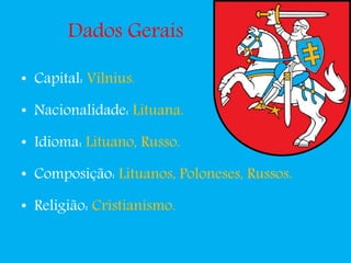 Dados Gerais
• Capital: Vilnius.
• Nacionalidade: Lituana.
• Idioma: Lituano, Russo.
• Composição: Lituanos, Poloneses, Russos.
• Religião: Cristianismo.
 