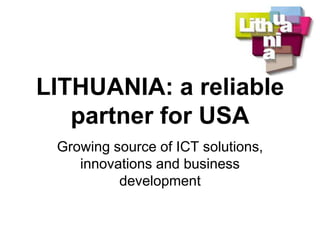 LITHUANIA: a reliable partner for USA Growing source of ICT solutions, innovations and business development 
