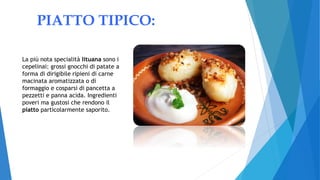 PIATTO TIPICO:
La più nota specialità lituana sono i
cepelinai: grossi gnocchi di patate a
forma di dirigibile ripieni di carne
macinata aromatizzata o di
formaggio e cosparsi di pancetta a
pezzetti e panna acida. Ingredienti
poveri ma gustosi che rendono il
piatto particolarmente saporito.
 