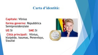 Capitale: Vilnius
forma governo: Repubblica
Semipresidenziale
UE:Si SME:Si
Città principali: Vilnius,
klaipéda, kaumas, Penevézys,
Siauliai
Carta d’identità:
 