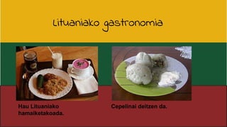 Hau Lituaniako
hamaiketakoada.
Cepelinai deitzen da.
Lituaniako gastronomia
 