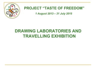 PROJECT “TASTE OF FREEDOM”
1 August 2013 – 31 July 2015
DRAWING LABORATORIES AND
TRAVELLING EXHIBITION
 