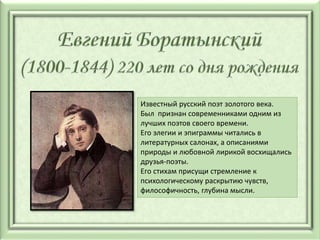 Известный русский поэт золотого века.
Был признан современниками одним из
лучших поэтов своего времени.
Его элегии и эпиграммы читались в
литературных салонах, а описаниями
природы и любовной лирикой восхищались
друзья-поэты.
Его стихам присущи стремление к
психологическому раскрытию чувств,
философичность, глубина мысли.
 