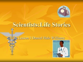 Scientists:Life Stories
Lesson 3 Daniel Hale Williams

 