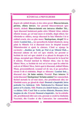 C M
                                                                           Y K




                     R+NDUIALA PRIVEGHERII

      degete ale m=inii drepte, [i zice ctre preot: Binecuvinteaz,
      printe, sf=nta intrare. Iar preotul binecuvinteaz spre
      rsrit, zic=nd: Binecuv=ntat este intrarea sfin]ilor Ti...
      Apoi diaconul `nainteaz pu]in ctre Sf=ntul Altar, cde[te
      sfintele icoane, pe cel mai mare [i strnile, dup obicei. Iar
      sf=r[indu-se stihira, merge diaconul `n fa]a Sfintelor U[i [i
      cdind cruci[, zice cu glas mare: ~n]elepciune, drep]i! {i se
      c=nt: Lumin lin..., iar paracliserii, lu=nd sfe[nicele, merg
      p=n la Sfintele U[i [i diaconul trece `n dreptul icoanei
      M=ntuitorului [i ajut la c=ntare. C=nd se ajunge la
      cuvintele: ...ludm pe Tatl, pe Fiul [i pe Sf=ntul Duh...,
      diaconul cde[te de trei ori spre rsrit, iar preotul se
      `nchin de trei ori spre rsrit [i se pleac la dreapta [i la
      st=nga, merg=nd spre Sf=ntul Altar. Diaconul de la locul lui
      `l cde[te. Preotul intr=nd `n Sf=ntul Altar, vine `n fa]a
      Sfintei Mese, se `nchin de trei ori [i trece apoi `n col]ul de
      sud-est al Sfintei Mese. Intr apoi [i diaconul, cdind Sf=nta
      Mas, proscomidiarul, scaunul cel de sus, [i pe paracliser,
      cruia `i d [i cdelni]a. Dup ce sf=r[e[te: Lumin lin...,
      diaconul zice: S lum aminte. Preotul: Pace tuturor. {i
      iar[i diaconul: ~n]elepciune! S lum aminte! Iar canonarhul,
      fc=nd metanie la cel mai mare, zice prochimenul zilei, iar
      S=mbt seara, pe glasul de r=nd: Domnul a `mpr]it, `ntru
      podoab S-a `mbrcat. Stih: ~mbrcatu-S-a Domnul `ntru
      putere [i S-a `ncins. Stih: Pentru c a `ntrit lumea, care nu se
      va cltina. Stih: Casei Tale se cuvine sfin]enie, Doamne, `ntru
      lungime de zile. {i iar[i: Domnul a `mpr]it... Iar `n celelalte
      zile, prochimenul zilei care este, precum se arat la r=nduiala
      Vecerniei, din Ceaslov [i din Catavasier. Iar canonarhul,
                                     11
C M
Y K
 
