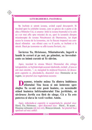 C M
Y K




                      LITURGHIERUL PASTORAL

          Se `nchin [i srut icoana, având capul descoperit. {i
      trecând apoi la celelalte icoane, care se gsesc de o parte [i de
      alta a Sfintelor U[i, [i anume: `ntâi la icoana hramului [i la cele
      ce s-ar mai afla spre miazzi de ea, apoi la icoanele dinspre
      miaznoapte de icoana Nsctoarei de Dumnezeu, iar dup
      aceea la icoana de la iconostas, zic la fiecare troparul sau con-
      dacul sfântului sau sfintei care va fi acolo, se `nchin [i le
      srut. Dac pe iconostas se afl icoana ~nvierii, zic:

         ~nvierea Ta, Hristoase, Mântuitorule, `ngerii o
      laud `n ceruri [i pe noi, pe pâmânt, ne `nvredni-
      ce[te cu inim curat s Te slvim.
          Apoi, trec=nd la strana Maicii Domnului din st=nga
      tetrapodului, se `nchin dup aceea[i r=nduial, zic=nd: „Ceea ce
      e[ti mai cinstit...”, [i, mergând `n mijlocul bisericii, `[i desco-
      per capetele [i, plecându-le, diaconul zice: Domnului s ne
      rugm, iar preotul zice rugciunea aceasta:


         D   oamne, trimite mâna Ta dintru `nl]imea
             sf=ntului Tu loca[ [i m `ntre[te spre
      slujba Ta ce-mi este pus `nainte, ca neosândit
      stând `naintea `nfrico[torului Tu jertfelnic, s
      svâr[esc Jertfa cea fr de sânge. C a Ta este
      puterea [i slava `n vecii vecilor. Amin.
         Apoi, ridicându-[i capetele [i acoperindu-le, preotul zice:
      Slav, }ie, Hristoase... apoi diaconul zice: Slav... {i acum...
      Doamne miluie[te (de trei ori), Binecuvinteaz. Iar preotul face
      apolisul cel mic astfel:
                                     114
                                                                             C M
                                                                             Y K
 