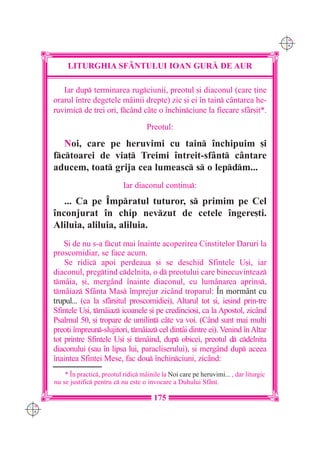 C M
                                                                                            Y K




           LITURGHIA SF+NTULUI IOAN GUR| DE AUR

         Iar dup terminarea rugciunii, preotul [i diaconul (care ]ine
      orarul `ntre degetele m=inii drepte) zic [i ei `n tain cântarea he-
      ruvimic de trei ori, fcând câte o `nchinciune la fiecare sfâr[it*.

                                          Preotul:

         Noi, care pe heruvimi cu tain `nchipuim [i
      fctoarei de via] Treimi `ntreit-sfânt cântare
      aducem, toat grija cea lumeasc s o lepdm...
                                 Iar diaconul continu:
         ... Ca pe ~mpratul tuturor, s primim pe Cel
      `nconjurat `n chip nevzut de cetele `ngere[ti.
      Aliluia, aliluia, aliluia.
          {i de nu s-a fcut mai `nainte acoperirea Cinstitelor Daruri la
      proscomidiar, se face acum.
          Se ridic apoi perdeaua [i se deschid Sfintele U[i, iar
      diaconul, pregtind cdelni]a, o d preotului care binecuvinteaz
      tm=ia, [i, mergând `nainte diaconul, cu lum=narea aprins,
      tmâiaz Sfânta Mas `mprejur zic=nd troparul: ~n morm=nt cu
      trupul... (ca la sf=r[itul proscomidiei), Altarul tot [i, ie[ind prin-tre
      Sfintele U[i, tmâiaz icoanele [i pe credincio[i, ca la Apostol, zicând
      Psalmul 50, [i tropare de umilin] câte va voi. (Când sunt mai mul]i
      preo]i `mpreun-slujitori, tmâiaz cel dintâi dintre ei). Venind `n Altar
      tot printre Sfintele U[i [i tmâind, dup obicei, preotul d cdelni]a
      diaconului (sau `n lipsa lui, paracliserului), [i mergând dup aceea
      `naintea Sfintei Mese, fac dou `nchinciuni, zicând:
          * ~n practic, preotul ridic m=inile la Noi care pe heruvimi... , dar liturgic
      nu se justific pentru c nu este o invocare a Duhului Sf=nt.

                                             175
C M
Y K
 