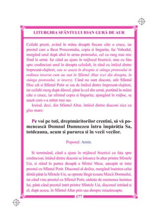 C M
                                                                                  Y K




          LITURGHIA SF+NTULUI IOAN GUR| DE AUR

      Ceilal]i preo]i, având `n mâna dreapt fiecare câte o cruce, iar
      preotul care a fcut Proscomidia, copia [i linguri]a, fac Vohodul,
      mergând unul dup altul `n urma protosului, cel cu rang mai mic
      fiind la urm. Iar când au ajuns `n mijlocul bisericii, stau cu fa]a
      spre credincio[i unul `n dreapta celuilalt, `n rând cu `ntâiul dintre
      `mpreun-slujitori, sau se a[az `n dreapta [i st=nga protosului `n
      ordinea invers cum au stat `n Sf=ntul Altar (cei din dreapta, `n
      st=nga protosului, [i invers). Când nu sunt diaconi, atât Sfântul
      Disc cât [i Sfântul Potir se iau de `ntâiul dintre `mpreun-slujitori,
      iar ceilal]i merg dup dânsul, pân la cel din urm, purtând `n mâini
      câte o cruce, iar ultimul copia [i linguri]a; ajungând `n mijloc, se
      a[az cum s-a artat mai sus.
          Ie[ind, deci, din Sfântul Altar, `ntâiul dintre diaconi zice cu
      glas mare:

         Pe voi pe to]i, dreptmritorilor cre[tini, s v po-
      meneasc Domnul Dumnezeu `ntru `mpr]ia Sa,
      totdeauna, acum [i pururea [i `n vecii vecilor.

                                 Poporul: Amin.

          {i terminând, când a ajuns `n mijlocul bisericii cu fa]a spre
      credincio[i, `ntâiul dintre diaconi se `ntoarce `n altar printre Sfintele
      U[i, [i stând `n partea dreapt a Sfintei Mese, a[teapt s intre
      preotul cu Sfântul Potir. Diaconul al doilea, mergând `naintea celui
      dintâi pân la Sfintele U[i, se opre[te lâng icoana Maicii Domnului,
      iar când vine preotul cu Sfântul Potir, cde[te de asemenea `naintea
      lui, pân c=nd preotul intr printre Sfintele U[i, diaconul intrând [i
      el, dup aceea, `n Sfântul Altar prin u[a dinspre miaznoapte.
                                        177
C M
Y K
 