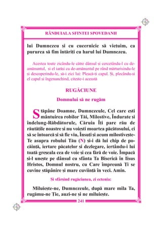 C M
                                                                            Y K




                 R+NDUIALA SFINTEI SPOVEDANII

      lui Dumnezeu [i cu cucernicie s vie]uim, ca
      pururea s fim `ntri]i cu harul lui Dumnezeu.

          Acestea toate zic=ndu-le ctre d=nsul [i cercet=ndu-l cu de-
      amnuntul, [i el iar[i cu de-amnuntul pe r=nd mrturisindu-le
      [i descoperindu-le, s-i zici lui: Pleac-]i capul. {i, plec=ndu-[i
      el capul [i `ngenunchind, cite[te-i aceast

                             RUG|CIUNE
                        Domnului s ne rugm


         S    tp=ne Doamne, Dumnezeule, Cel care e[ti
              m=ntuirea robilor Ti, Milostive, ~ndurate [i
      `ndelung-Rbdtorule, Cruia ~]i pare ru de
      rut]ile noastre [i nu voie[ti moartea pctosului, ci
      s se `ntoarc [i s fie viu, ~nsu]i [i acum milostive[te-
      Te asupra robului Tu (N) [i-i d lui chip de po-
      cin], iertare pcatelor [i dezlegare, iert=ndu-i lui
      toat gre[eala cea de voie [i cea fr de voie. ~mpac
      [i-l une[te pe d=nsul cu sf=nta Ta Biseric `n Iisus
      Hristos, Domnul nostru, cu Care `mpreun }i se
      cuvine stp=nire [i mare cuviin] `n veci. Amin.
                    {i sf=r[ind rugciunea, zi ectenia:

        Miluie[te-ne, Dumnezeule, dup mare mila Ta,
      rugmu-ne }ie, auzi-ne [i ne miluie[te.
                                     241
C M
Y K
 