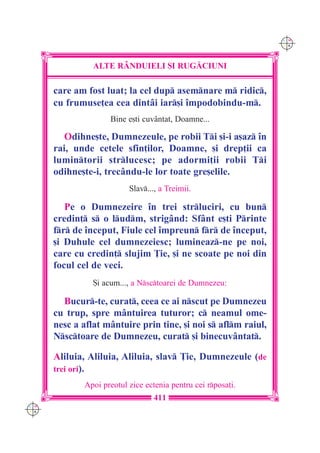 C M
                                                                Y K




                ALTE R+NDUIELI {I RUG|CIUNI

      care am fost luat; la cel dup asemnare m ridic,
      cu frumuse]ea cea dintâi iar[i `mpodobindu-m.
                     Bine e[ti cuvântat, Doamne...

         Odihne[te, Dumnezeule, pe robii Ti [i-i a[az `n
      rai, unde cetele sfin]ilor, Doamne, [i drep]ii ca
      lumintorii strlucesc; pe adormi]ii robii Ti
      odihne[te-i, trecându-le lor toate gre[elile.
                           Slav..., a Treimii.

         Pe o Dumnezeire `n trei strluciri, cu bun
      credin] s o ludm, strigând: Sfânt e[ti Printe
      fr de `nceput, Fiule cel `mpreun fr de `nceput,
      [i Duhule cel dumnezeiesc; lumineaz-ne pe noi,
      care cu credin] slujim }ie, [i ne scoate pe noi din
      focul cel de veci.
                {i acum..., a Nsctoarei de Dumnezeu:

        Bucur-te, curat, ceea ce ai nscut pe Dumnezeu
      cu trup, spre mântuirea tuturor; c neamul ome-
      nesc a aflat mântuire prin tine, [i noi s aflm raiul,
      Nsctoare de Dumnezeu, curat [i binecuvântat.

      Aliluia, Aliluia, Aliluia, slav }ie, Dumnezeule (de
      trei ori).
              Apoi preotul zice ectenia pentru cei rposa]i.
                                   411
C M
Y K
 