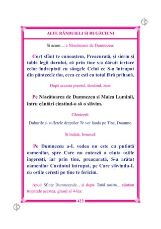 C M
                                                                       Y K




                 ALTE R+NDUIELI {I RUG|CIUNI

                 {i acum..., a Nsctoarei de Dumnezeu:

         Cort sfânt te cunoa[tem, Preacurat, [i sicriu [i
      tabla legii darului, c prin tine s-a druit iertare
      celor `ndrepta]i cu sângele Celui ce S-a `ntrupat
      din pântecele tu, ceea ce e[ti cu totul fr prihan.

                   Dup aceasta preotul, tmâind, zice:

         Pe Nsctoarea de Dumnezeu [i Maica Luminii,
      `ntru cântri cinstind-o s o slvim.

                                Cântre]ii:
       Duhurile [i sufletele drep]ilor Te vor luda pe Tine, Doamne.

                            {i `ndat, Irmosul:

         Pe Dumnezeu a-L vedea nu este cu putin]
      oamenilor, spre Care nu cuteaz a cuta o[tile
      `ngere[ti, iar prin tine, preacurat, S-a artat
      oamenilor Cuvântul `ntrupat, pe Care slvindu-L
      cu o[tile cere[ti pe tine te fericim.

         Apoi: Sfinte Dumnezeule... [i dup: Tatl nostru... cântm
      troparele acestea, glasul al 4-lea:

                                   423
C M
Y K
 