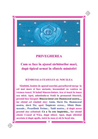 C M
                                                                       Y K




                        PRIVEGHEREA

          Cum se face `n ajunul srbtorilor mari,
          dup tipicul urmat `n sfintele mnstiri


              RÂNDUIALA CEASULUI AL NOU|LEA

          S=mbt, `nainte de apusul soarelui, paracliserul merge la
      cel mai mare [i face metanie, `nsemn=nd cu venirea sa
      vremea toacei. {i lu=nd binecuv=ntare, iese [i toac `n toaca
      cea mic. Apoi, adun=ndu-se fra]ii `n pronaosul bisericii,
      preotul face `nceput: Binecuv=ntat este Dumnezeul nostru...,
      iar cite]ul cel r=nduit zice: Amin. Slav }ie, Dumnezeul
      nostru, slav }ie; apoi: ~mprate ceresc... Sfinte Dum-
      nezeule... Preasf=nt Treime... Tatl nostru... [i dup aceea
      preotul zice ecfonisul: C a Ta este `mpr]ia... Iar cite]ul
      cite[te Ceasul al 9-lea, dup obicei. Apoi, dup sf=r[itul
      acestuia [i dup apolis, intr `n naos [i st la locul su.
                                      5
C M
Y K
 