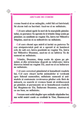 C M
Y K                                                                 K




                      ADUNARE DE CERERI

      vreme bun [i s ne m=ng=ie, robii Si cei `ntrista]i.
      S zicem to]i cu lacrimi: Auzi-ne [i ne miluie[te.
         Cel care aduni apele `n nori de la marginile pm=n-
      tului, cu porunca Ta opre[te-le [i trimite timp senin pe
      pm=nt; cu umilin] ne rugm }ie, `ntru tot Milostive
      Stp=ne, auzi-ne [i cu milostivire ne miluie[te.
         Cel care chemi apa mrii [i iar[i cu puterea Ta
      cea atotputernic po]i s o opre[ti [i s luminezi
      cele de sub cer, `ntru pocin] ne rugm }ie, `ntru
      tot Milostive Doamne, auzi-ne [i cu iubirea Ta de
      oameni ne miluie[te.
        Trimite, Doamne, timp senin de ajuns pe p-
      m=nt, [i din stricciune degrab ne izbve[te; `ntru
      durerea inimii ne rugm }ie, auzi-ne [i cu `ndurare
      ne miluie[te.
         Cel care cercetezi pm=ntul [i `nmul]e[ti roadele
      lui, Cel care rsari iarb animalelor [i verdea]
      spre folosul oamenilor, miluie[te oamenii [i ani-
      malele [i contene[te revrsarea ploilor cele fr de
      msur, ca soarele [i vremea bun s strluceasc
      pe pm=nt, [i porunce[te s se `nmul]easc roadele
      lui. Rugmu-ne }ie, ~ndurate Doamne, auzi-ne [i,
      ca un bun, ne miluie[te.
         Precum sunt ochii slugilor spre m=inile stp=nilor lor,
      a[a ochii no[tri caut cu credin] la Tine, Dumnezeul

                                 574
                                                                   C M
 K                                                                 Y K
 