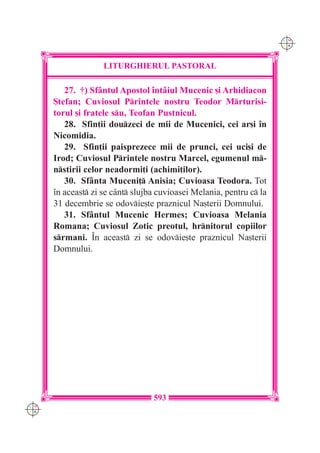 C M
                                                                      Y K




                    LITURGHIERUL PASTORAL

         27. †) Sf=ntul Apostol `nt=iul Mucenic [i Arhidiacon
      {tefan; Cuviosul Printele nostru Teodor Mrturisi-
      torul [i fratele su, Teofan Pustnicul.
         28. Sfin]ii douzeci de mii de Mucenici, cei ar[i `n
      Nicomidia.
         29. Sfin]ii paisprezece mii de prunci, cei uci[i de
      Irod; Cuviosul Printele nostru Marcel, egumenul m-
      nstirii celor neadormi]i (achimi]ilor).
         30. Sf=nta Muceni] Anisia; Cuvioasa Teodora. Tot
      `n aceast zi se c=nt slujba cuvioasei Melania, pentru c la
      31 decembrie se odovie[te praznicul Na[terii Domnului.
         31. Sf=ntul Mucenic Hermes; Cuvioasa Melania
      Romana; Cuviosul Zotic preotul, hrnitorul copiilor
      srmani. ~n aceast zi se odovie[te praznicul Na[terii
      Domnului.




                                  593
C M
Y K
 