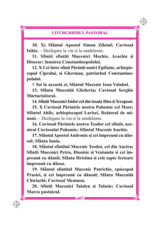 C M
                                                                        Y K




                    LITURGHIERUL PASTORAL

         10. X) Sf=ntul Apostol Simon Zilotul; Cuviosul
      Isihie. – Dezlegare la vin [i la untdelemn.
         11. Sfin]ii sfin]i]i Mucenici Mochie, Acachie [i
      Dioscur; `nnoirea Constantinopolului.
         12. X Cei `ntre sfin]i Prin]ii no[tri Epifanie, arhiepis-
      copul Ciprului, [i Gherman, patriarhul Constantino-
      polului.
         † Tot `n aceast zi, Sf=ntul Mucenic Ioan Valahul.
         13. Sf=nta Muceni] Glicheria; Cuviosul Serghie
      Mrturisitorul.
         14. Sfin]ii Mucenici Isidor cel din insula Hios [i Terapont.
         15. X Cuviosul Printele nostru Pahomie cel Mare;
      Sf=ntul Ahile, arhiepiscopul Larisei, fctorul de mi-
      nuni. – Dezlegare la vin [i la untdelemn.
         16. Cuviosul Printele nostru Teodor cel sfin]it, uce-
      nicul Cuviosului Pahomie; Sf=ntul Mucenic Isachie.
         17. Sf=ntul Apostol Andronic [i cei `mpreun cu d=n-
      sul; Sf=nta Iunia.
         18. Sf=ntul sfin]itul Mucenic Teodot, cel din Ancira;
      Sfin]ii Mucenici Petru, Dionisie [i Veniamin [i cei `m-
      preun cu d=n[ii; Sf=nta Hristina [i cele [apte fecioare
      `mpreun cu d=nsa.
         19. Sf=ntul sfin]itul Mucenic Patrichie, episcopul
      Prusiei, [i cei `mpreun cu d=nsul; Sf=nta Muceni]
      Chiriachi; Cuviosul Memnon.
         20. Sfin]ii Mucenici Talaleu [i Talasie; Cuviosul
      Marcu pustnicul.
                                   607
C M
Y K
 