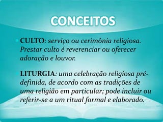 CULTO: serviço ou cerimônia religiosa.

Prestar culto é reverenciar ou oferecer
adoração e louvor.
 LITURGIA: uma celebração religiosa pré-

definida, de acordo com as tradições de
uma religião em particular; pode incluir ou
referir-se a um ritual formal e elaborado.

 