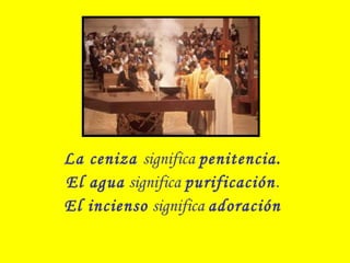 La ceniza significa penitencia.
El agua significa purificación.
El incienso significa adoración
 