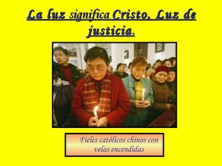 La luzLa luz significasignifica Cristo, Luz deCristo, Luz de
justiciajusticia..
Fieles católicos chinos con
velas encendidas
 
