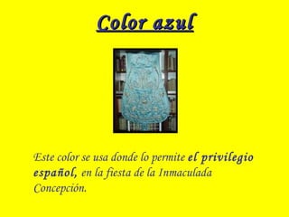 Color azulColor azul
Este color se usa donde lo permite el privilegio
español, en la fiesta de la Inmaculada
Concepción.
 