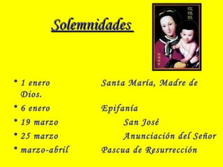 SolemnidadesSolemnidades
• 1 enero Santa María, Madre de
Dios.
• 6 enero Epifanía
• 19 marzo San José
• 25 marzo Anunciación del Señor
• marzo-abril Pascua de Resurrección
 