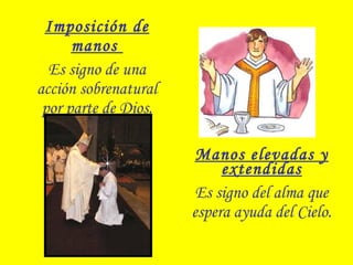 Imposición de
manos
Es signo de una
acción sobrenatural
por parte de Dios.
Manos elevadas y
extendidas
Es signo del alma que
espera ayuda del Cielo.
 