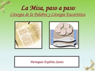 La Misa, paso a paso:
Liturgia de la Palabra y Liturgia Eucarística
Parroquia Espíritu Santo
 