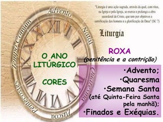 •Advento;
•Quaresma
•Semana Santa
(até Quinta-Feira Santa
pela manhã);
•Finados e Exéquias.
O ANO
LITÚRGICO
CORES
ROXA
(penitência e a contrição)
 