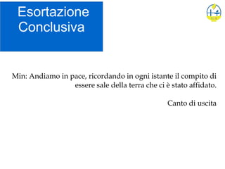 Esortazione
Conclusiva
Min: Andiamo in pace, ricordando in ogni istante il compito di
essere sale della terra che ci è stato affidato.
Canto di uscita
 