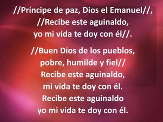 //Príncipe de paz, Dios el Emanuel//,
//Recibe este aguinaldo,
yo mi vida te doy con él//.
//Buen Dios de los pueblos,
pob...