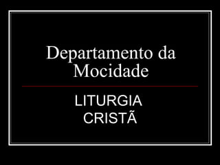 Departamento da
   Mocidade
   LITURGIA
    CRISTÃ
 