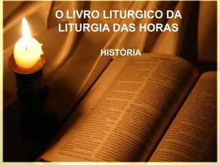 O LIVRO LITURGICO DA
LITURGIA DAS HORAS
HISTÓRIA
 