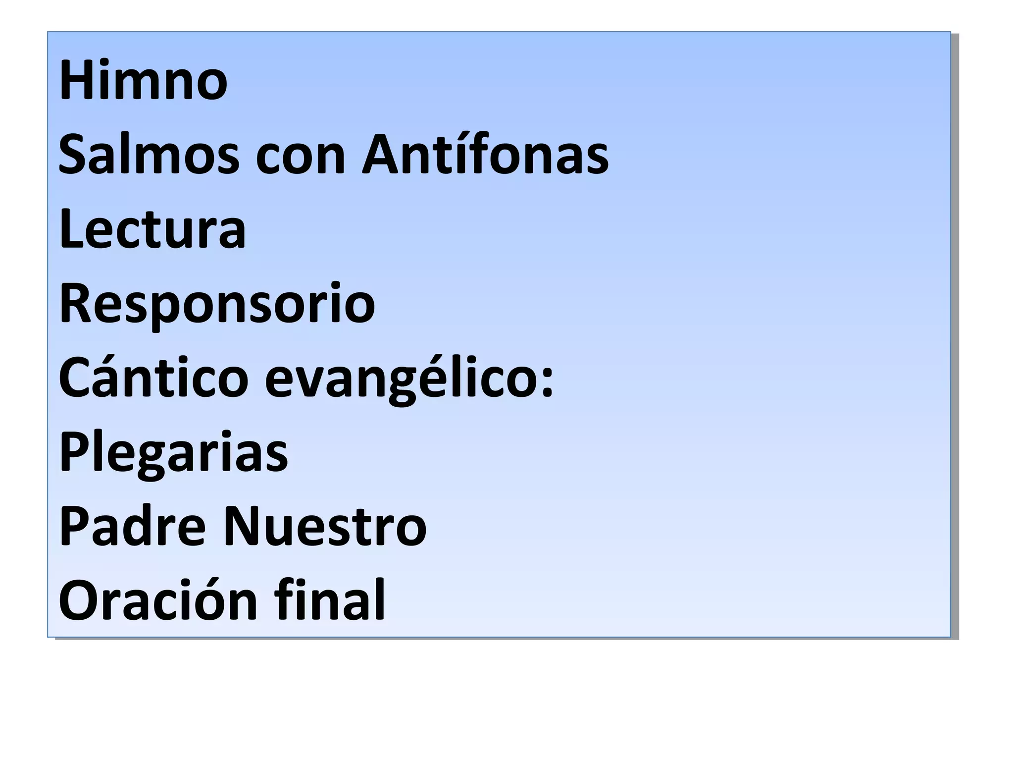 Himno
Salmos con Antífonas
Lectura
Responsorio
Cántico evangélico:
Plegarias
Padre Nuestro
Oración final
Himno
Salmos con Antífonas
Lectura
Responsorio
Cántico evangélico:
Plegarias
Padre Nuestro
Oración final
 