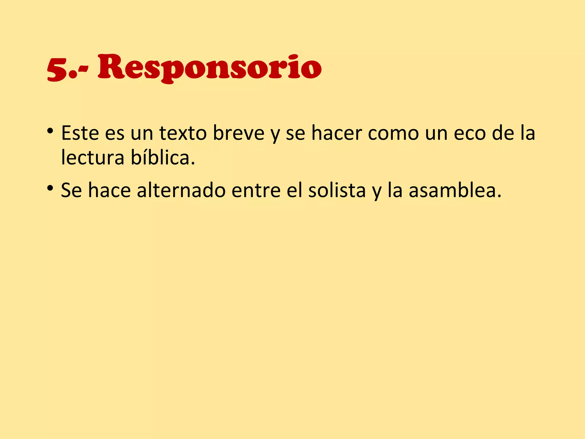 5.- Responsorio
• Este es un texto breve y se hacer como un eco de la
lectura bíblica.
• Se hace alternado entre el solista y la asamblea.
 