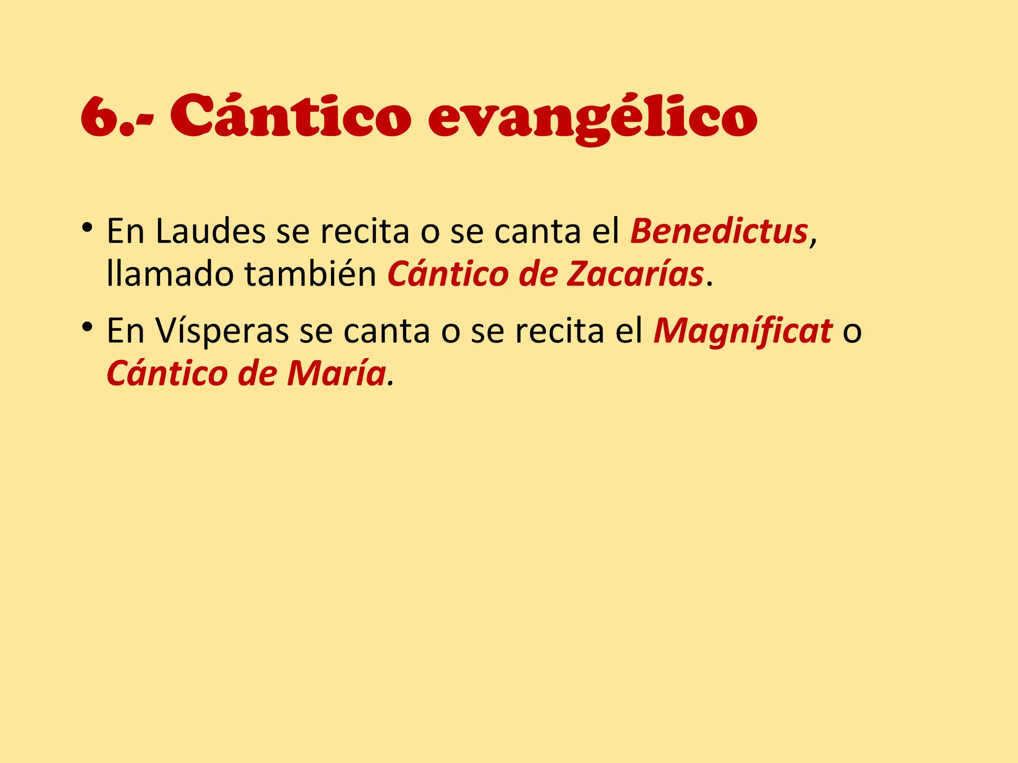 6.- Cántico evangélico
• En Laudes se recita o se canta el Benedictus,
llamado también Cántico de Zacarías.
• En Vísperas se canta o se recita el Magníficat o
Cántico de María.
 