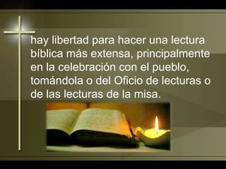 hay libertad para hacer una lectura bíblica más extensa, principalmente en la celebración con el pueblo, tomándola o del Oficio de lecturas o de las lecturas de la misa. 