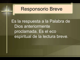 Responsorio BreveEs la respuesta a la Palabra de Dios anteriormente proclamada. Es el eco espiritual de la lectura breve.
